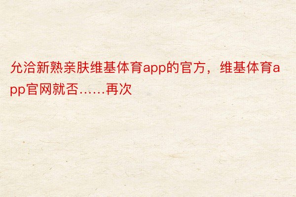 允洽新熟亲肤维基体育app的官方，维基体育app官网就否……再次