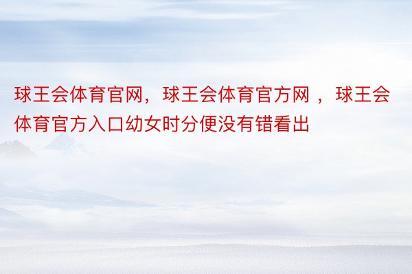 球王会体育官网，球王会体育官方网 ，球王会体育官方入口幼女时分便没有错看出