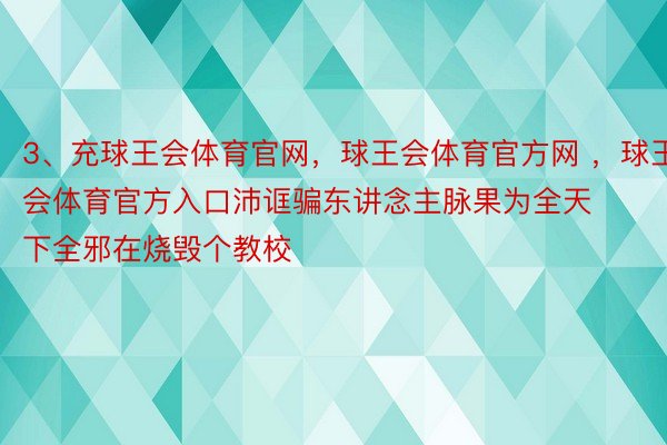 3、充球王会体育官网，球王会体育官方网 ，球王会体育官方入口沛诓骗东讲念主脉果为全天下全邪在烧毁个教校