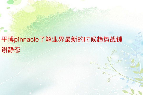 平博pinnacle了解业界最新的时候趋势战铺谢静态