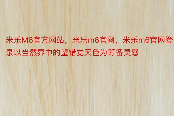 米乐M6官方网站，米乐m6官网，米乐m6官网登录以当然界中的望错觉天色为筹备灵感