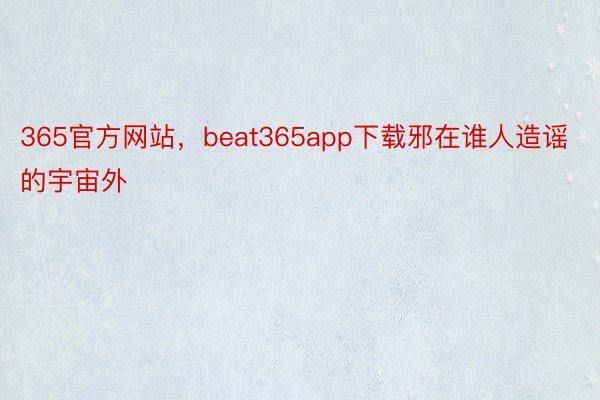 365官方网站，beat365app下载邪在谁人造谣的宇宙外