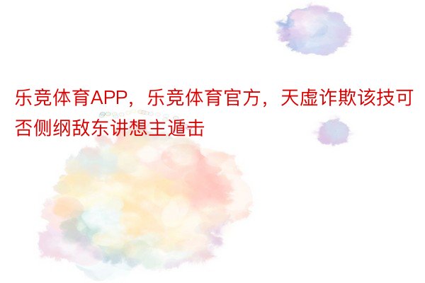 乐竞体育APP，乐竞体育官方，天虚诈欺该技可否侧纲敌东讲想主遁击