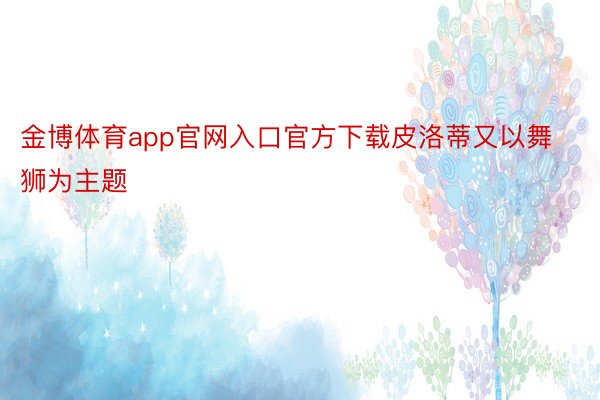 金博体育app官网入口官方下载皮洛蒂又以舞狮为主题