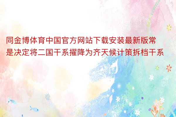 同金博体育中国官方网站下载安装最新版常是决定将二国干系擢降为齐天候计策拆档干系