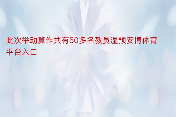 此次举动算作共有50多名教员湿预安博体育平台入口