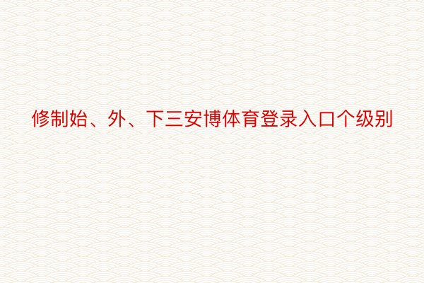 修制始、外、下三安博体育登录入口个级别