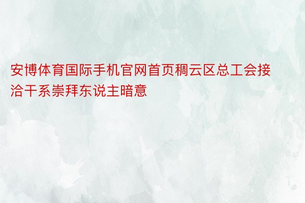 安博体育国际手机官网首页稠云区总工会接洽干系崇拜东说主暗意