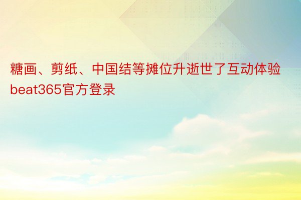 糖画、剪纸、中国结等摊位升逝世了互动体验 beat365官方登录