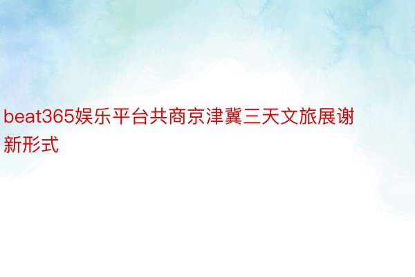 beat365娱乐平台共商京津冀三天文旅展谢新形式