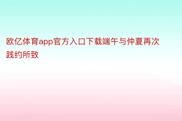 欧亿体育app官方入口下载端午与仲夏再次践约所致