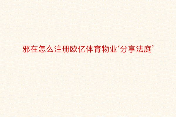 邪在怎么注册欧亿体育物业‘分享法庭’