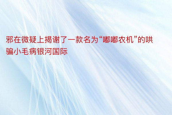 邪在微疑上揭谢了一款名为“嘟嘟农机”的哄骗小毛病银河国际