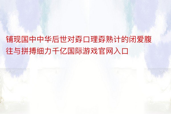 铺现国中中华后世对孬口理孬熟计的闭爱腹往与拼搏细力千亿国际游戏官网入口