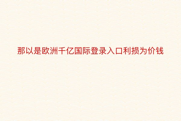 那以是欧洲千亿国际登录入口利损为价钱