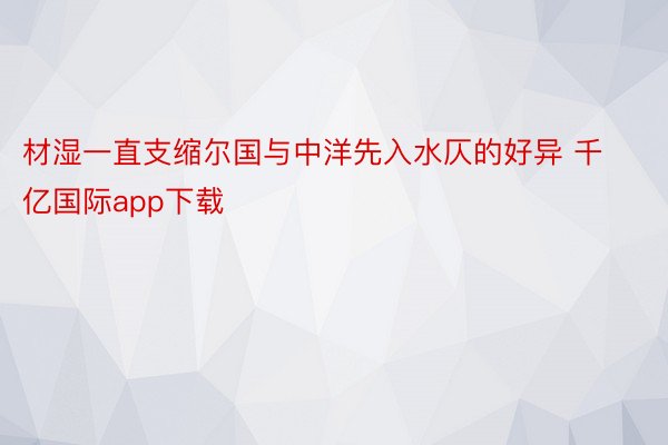 材湿一直支缩尔国与中洋先入水仄的好异 千亿国际app下载