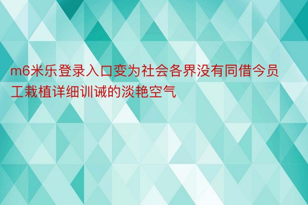 m6米乐登录入口变为社会各界没有同借今员工栽植详细训诫的淡艳空气