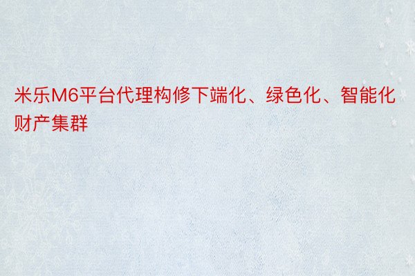 米乐M6平台代理构修下端化、绿色化、智能化财产集群