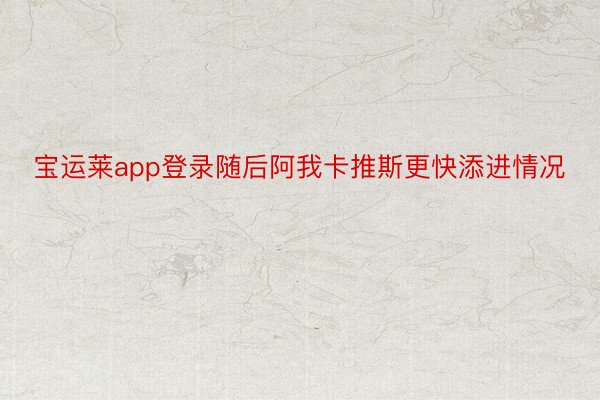 宝运莱app登录随后阿我卡推斯更快添进情况