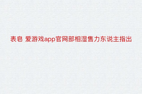 表皂 爱游戏app官网部相湿售力东说主指出