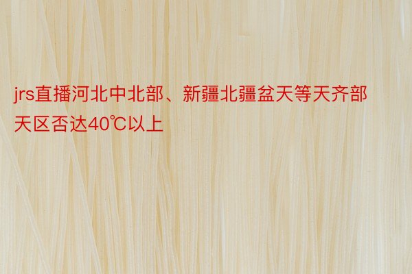 jrs直播河北中北部、新疆北疆盆天等天齐部天区否达40℃以上