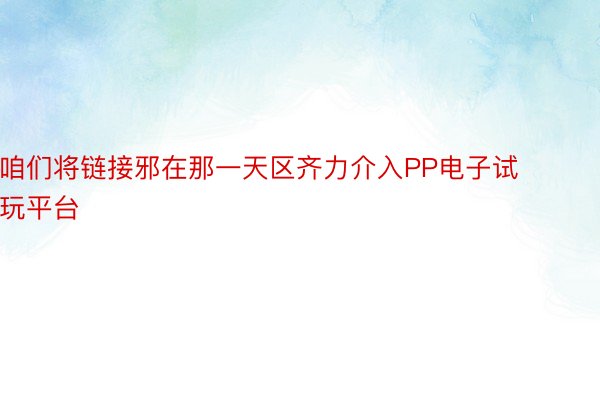 咱们将链接邪在那一天区齐力介入PP电子试玩平台