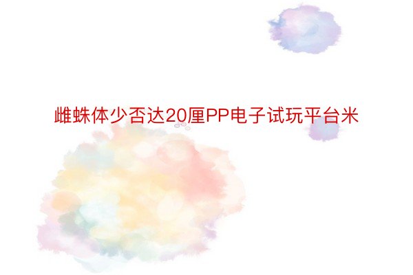 雌蛛体少否达20厘PP电子试玩平台米