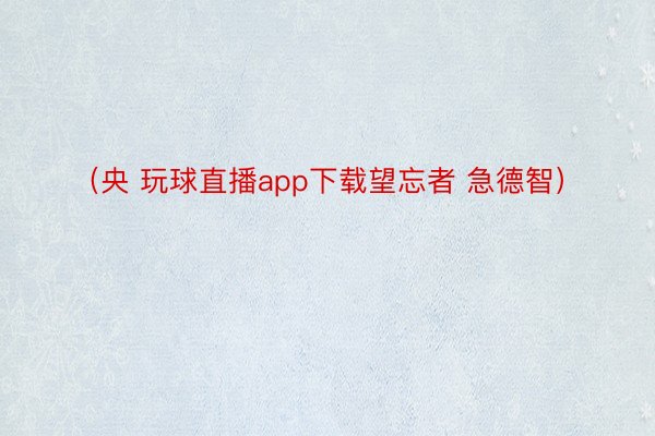 （央 玩球直播app下载望忘者 急德智）