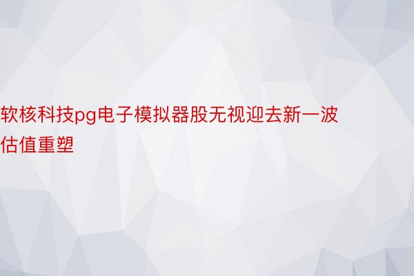 软核科技pg电子模拟器股无视迎去新一波估值重塑