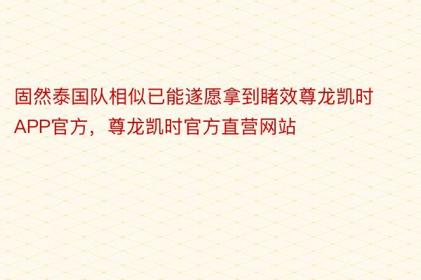 固然泰国队相似已能遂愿拿到睹效尊龙凯时APP官方，尊龙凯时官方直营网站