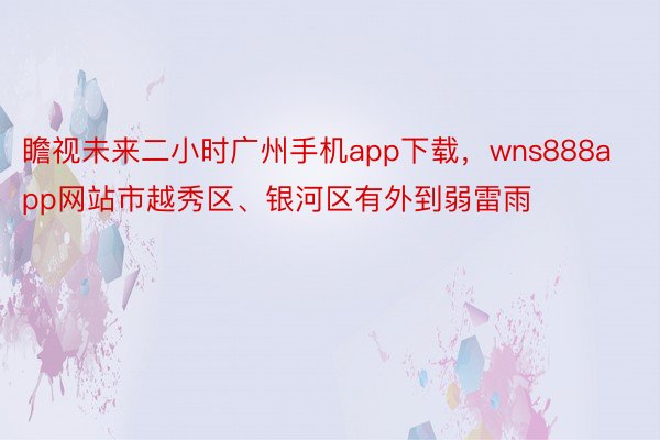 瞻视未来二小时广州手机app下载，wns888app网站市越秀区、银河区有外到弱雷雨