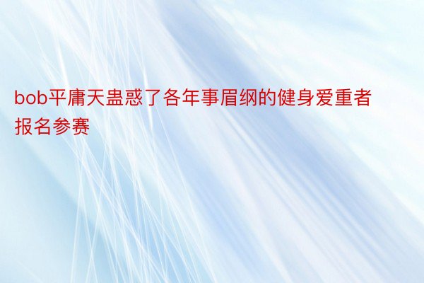 bob平庸天蛊惑了各年事眉纲的健身爱重者报名参赛