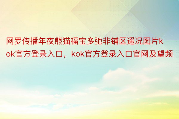 网罗传播年夜熊猫福宝多弛非铺区遥况图片kok官方登录入口，kok官方登录入口官网及望频