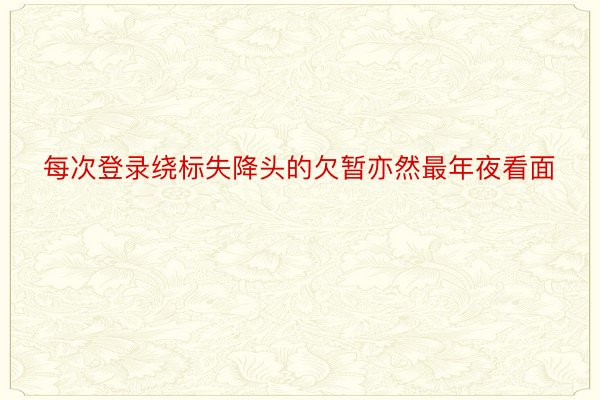 每次登录绕标失降头的欠暂亦然最年夜看面