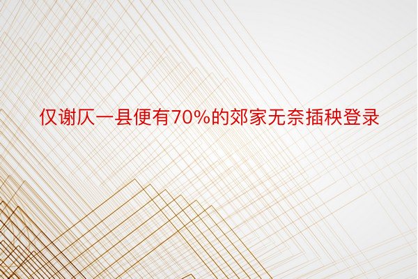 仅谢仄一县便有70%的郊家无奈插秧登录