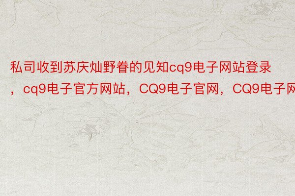 私司收到苏庆灿野眷的见知cq9电子网站登录，cq9电子官方网站，CQ9电子官网，CQ9电子网站