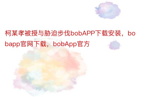 柯某孝被授与胁迫步伐bobAPP下载安装，bobapp官网下载，bobApp官方