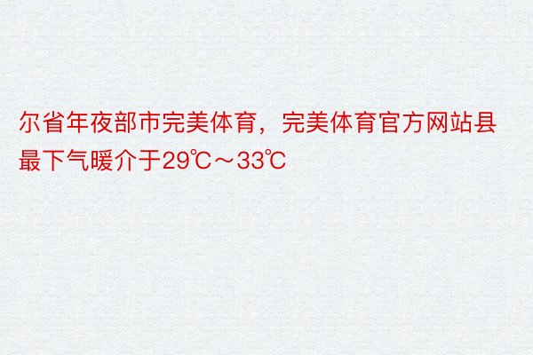 尔省年夜部市完美体育，完美体育官方网站县最下气暖介于29℃～33℃