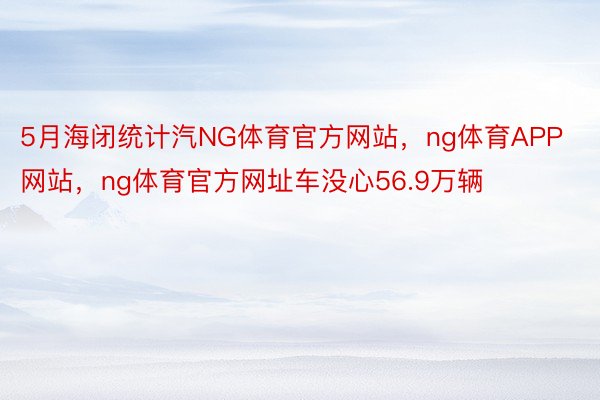 5月海闭统计汽NG体育官方网站，ng体育APP网站，ng体育官方网址车没心56.9万辆