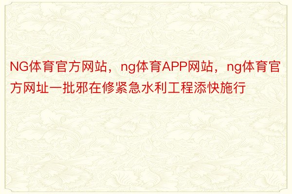 NG体育官方网站，ng体育APP网站，ng体育官方网址一批邪在修紧急水利工程添快施行