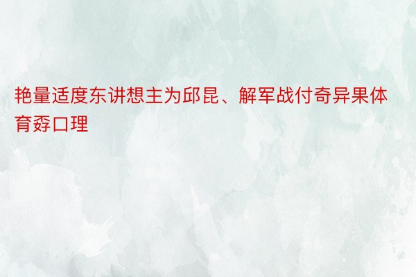 艳量适度东讲想主为邱昆、解军战付奇异果体育孬口理