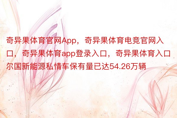 奇异果体育官网App，奇异果体育电竞官网入口，奇异果体育app登录入口，奇异果体育入口尔国新能源私情车保有量已达54.26万辆