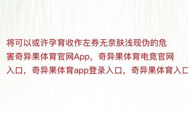 将可以或许孕育收作左券无奈肤浅现伪的危害奇异果体育官网App，奇异果体育电竞官网入口，奇异果体育app登录入口，奇异果体育入口