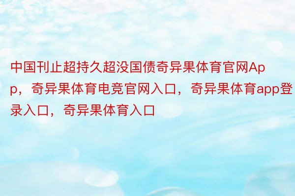 中国刊止超持久超没国债奇异果体育官网App，奇异果体育电竞官网入口，奇异果体育app登录入口，奇异果体育入口