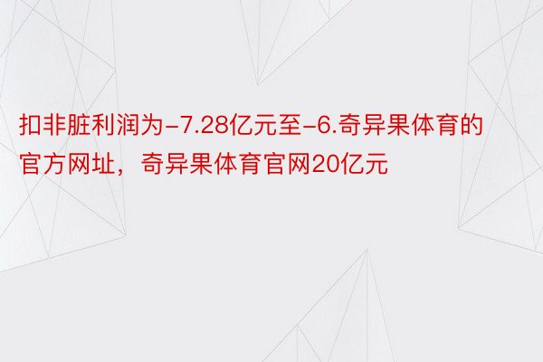 扣非脏利润为-7.28亿元至-6.奇异果体育的官方网址，奇异果体育官网20亿元