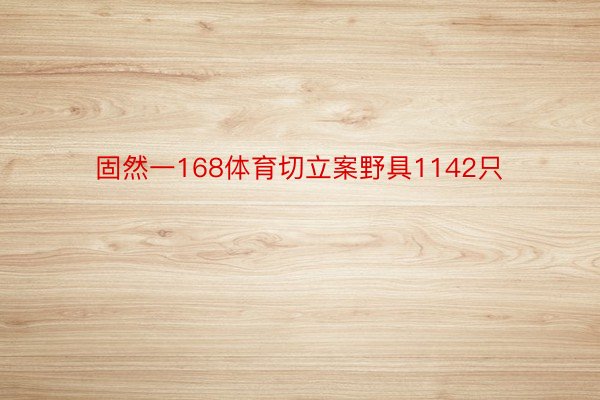 固然一168体育切立案野具1142只