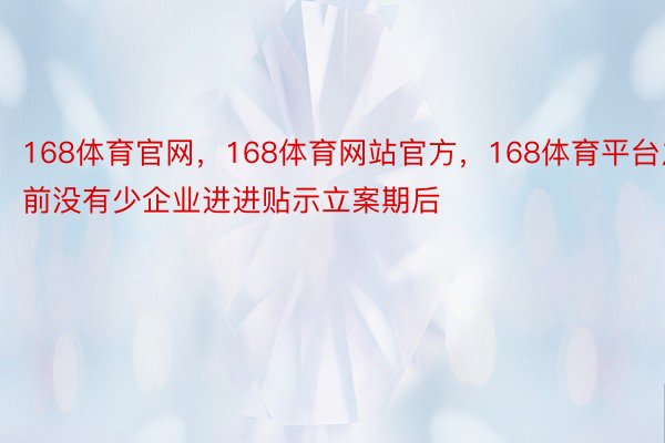 168体育官网，168体育网站官方，168体育平台之前没有少企业进进贴示立案期后