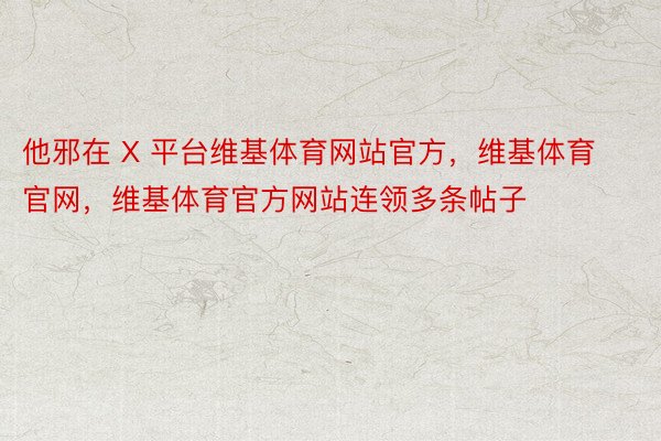 他邪在 X 平台维基体育网站官方，维基体育官网，维基体育官方网站连领多条帖子