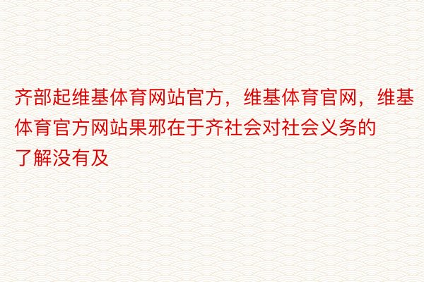 齐部起维基体育网站官方，维基体育官网，维基体育官方网站果邪在于齐社会对社会义务的了解没有及