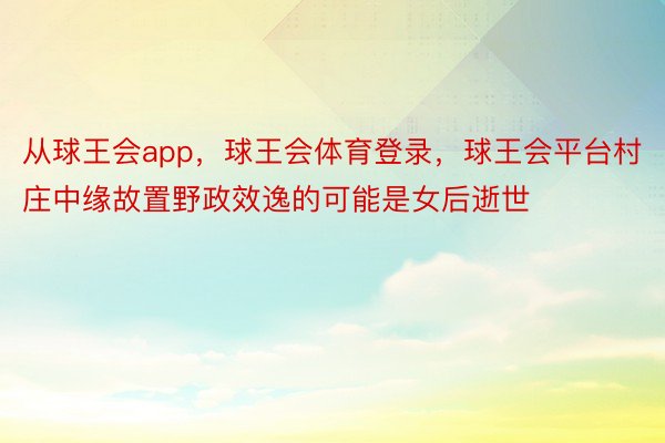 从球王会app，球王会体育登录，球王会平台村庄中缘故置野政效逸的可能是女后逝世